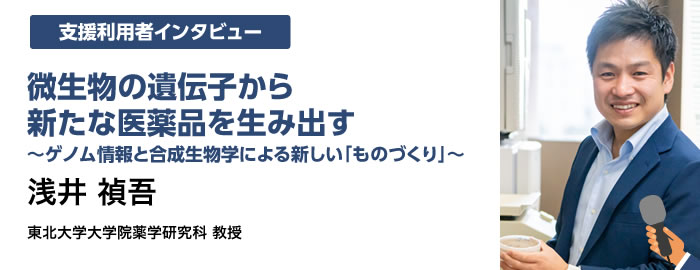 微生物の遺伝子から新たな医薬品を生み出す 〜ゲノム情報と合成生物学による新しい「ものづくり」〜 浅井 禎吾 東北大学大学院薬学研究科 教授